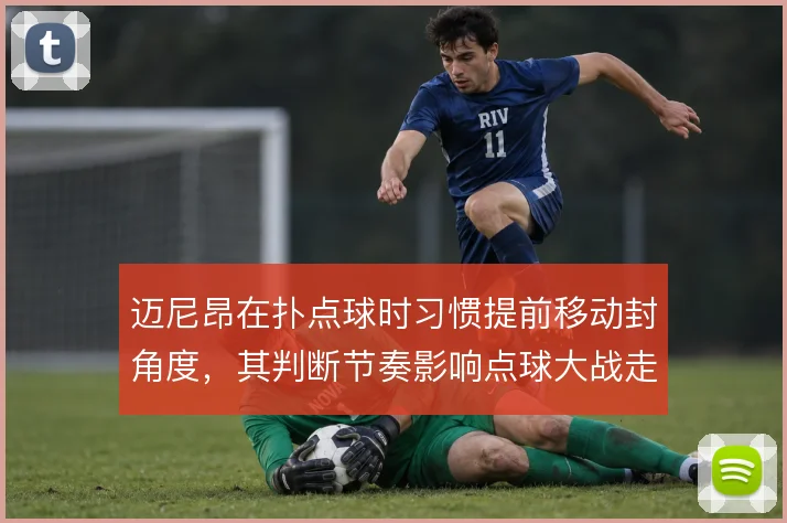 迈尼昂在扑点球时习惯提前移动封角度，其判断节奏影响点球大战走势