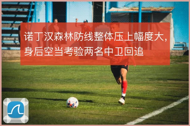 诺丁汉森林防线整体压上幅度大，身后空当考验两名中卫回追