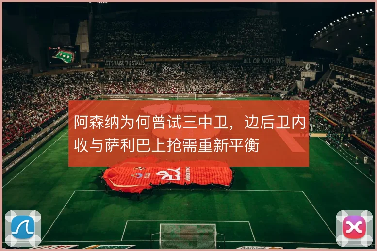 阿森纳为何曾试三中卫，边后卫内收与萨利巴上抢需重新平衡