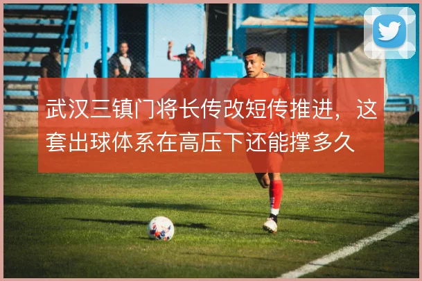 武汉三镇门将长传改短传推进,这套出球体系在高压下还能撑多久