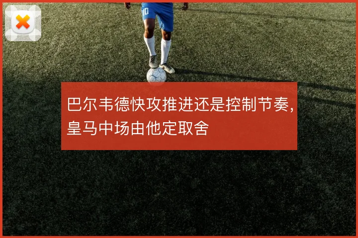巴尔韦德快攻推进还是控制节奏，皇马中场由他定取舍