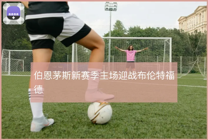 伯恩茅斯新赛季主场迎战布伦特福德