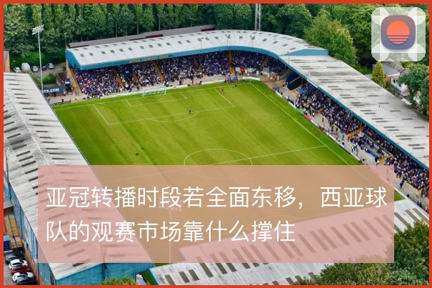 亚冠转播时段若全面东移，西亚球队的观赛市场靠什么撑住