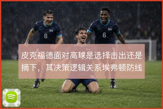 皮克福德面对高球是选择击出还是摘下,其决策逻辑关系埃弗顿防线稳定