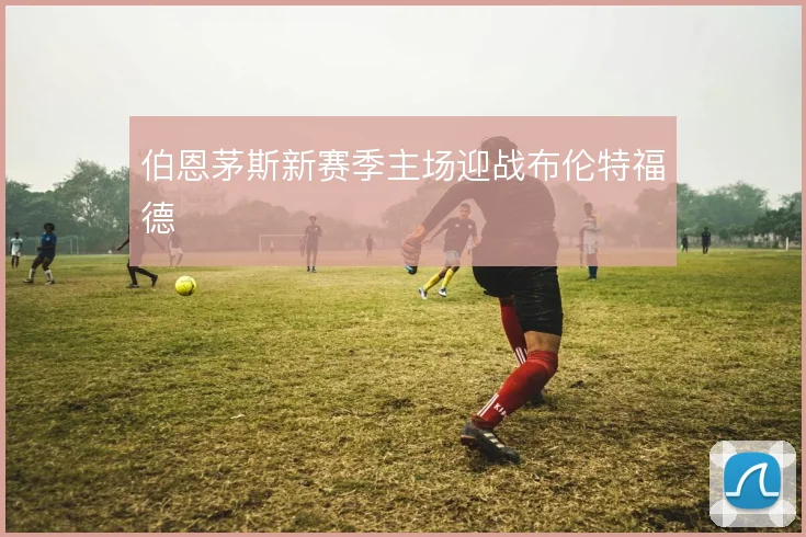 伯恩茅斯新赛季主场迎战布伦特福德