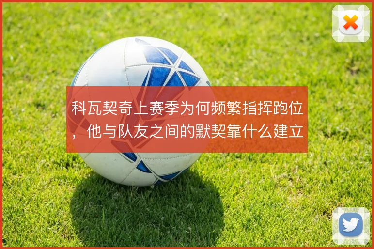 科瓦契奇上赛季为何频繁指挥跑位，他与队友之间的默契靠什么建立