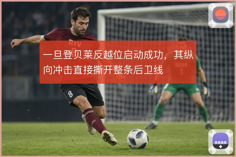 一旦登贝莱反越位启动成功,其纵向冲击直接撕开整条后卫线