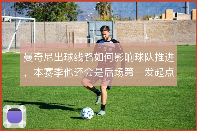 曼奇尼出球线路如何影响球队推进，本赛季他还会是后场第一发起点吗