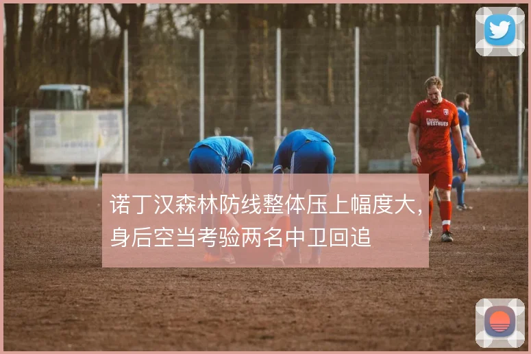 诺丁汉森林防线整体压上幅度大,身后空当考验两名中卫回追