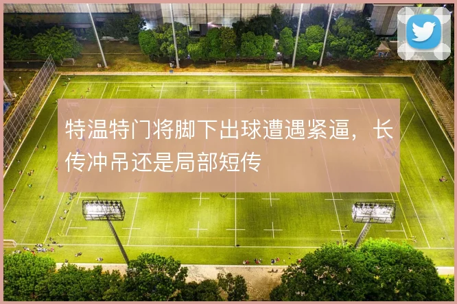 特温特门将脚下出球遭遇紧逼，长传冲吊还是局部短传
