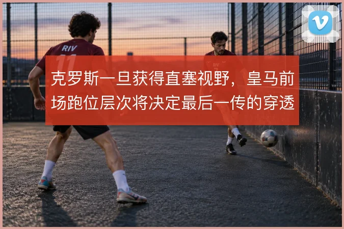 克罗斯一旦获得直塞视野,皇马前场跑位层次将决定最后一传的穿透力