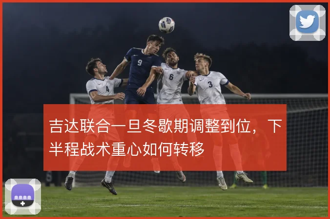 吉达联合一旦冬歇期调整到位，下半程战术重心如何转移