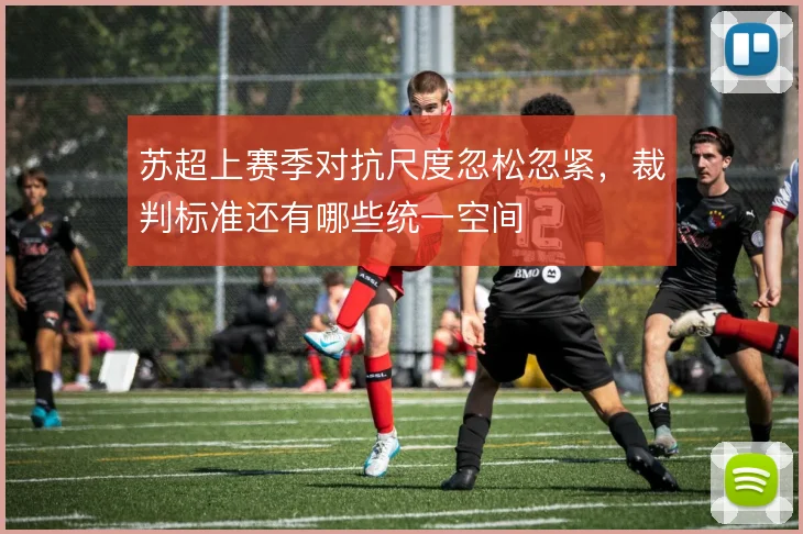 苏超上赛季对抗尺度忽松忽紧，裁判标准还有哪些统一空间