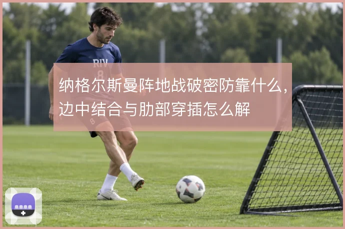 纳格尔斯曼阵地战破密防靠什么,边中结合与肋部穿插怎么解
