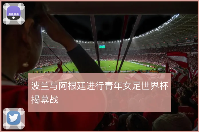 波兰与阿根廷进行青年女足世界杯揭幕战