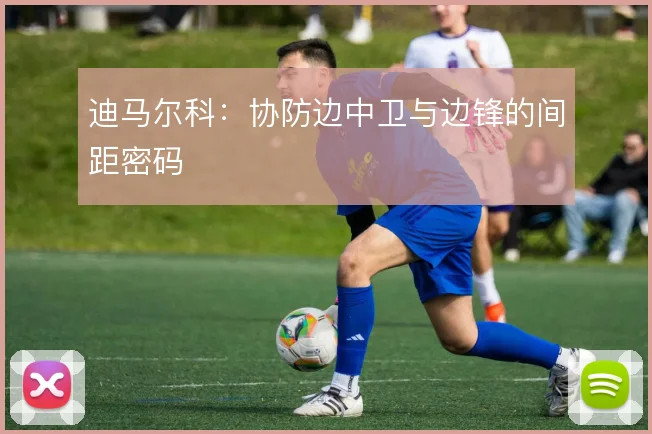 迪马尔科：协防边中卫与边锋的间距密码