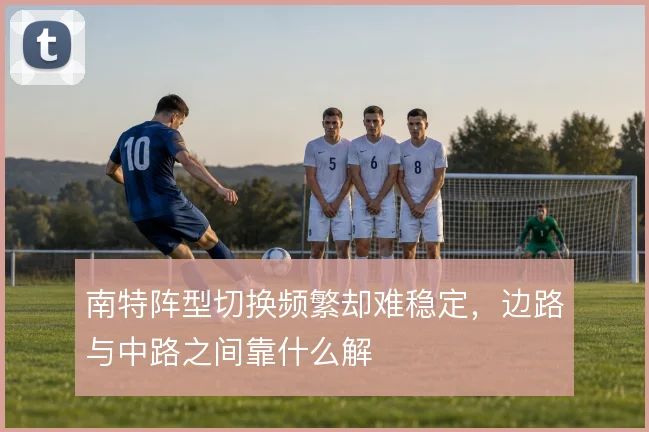 南特阵型切换频繁却难稳定，边路与中路之间靠什么解