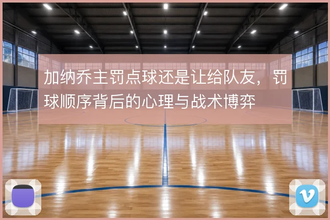 加纳乔主罚点球还是让给队友，罚球顺序背后的心理与战术博弈