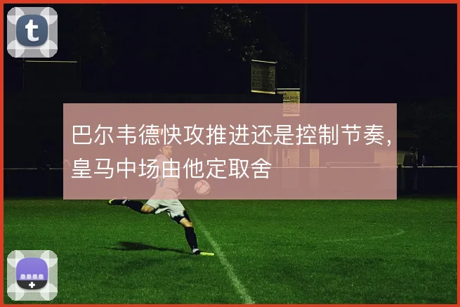 巴尔韦德快攻推进还是控制节奏,皇马中场由他定取舍