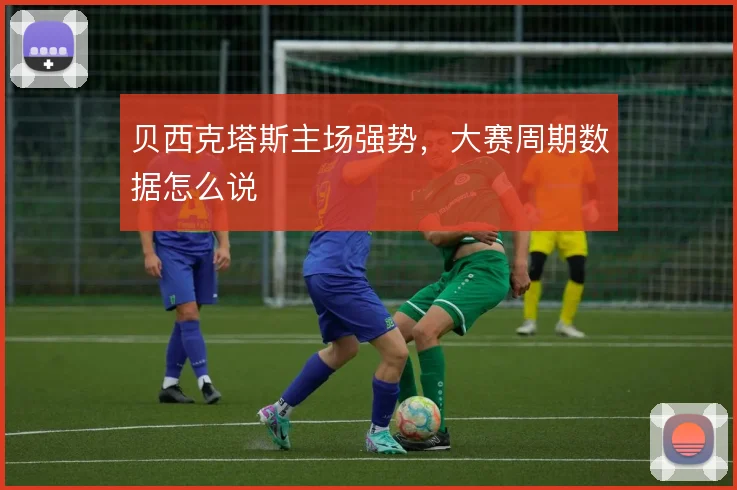 贝西克塔斯主场强势，大赛周期数据怎么说
