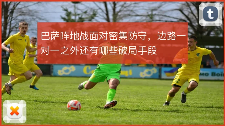 巴萨阵地战面对密集防守，边路一对一之外还有哪些破局手段