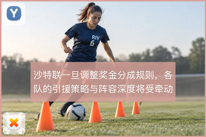 沙特联一旦调整奖金分成规则，各队的引援策略与阵容深度将受牵动
