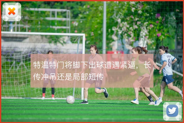 特温特门将脚下出球遭遇紧逼,长传冲吊还是局部短传