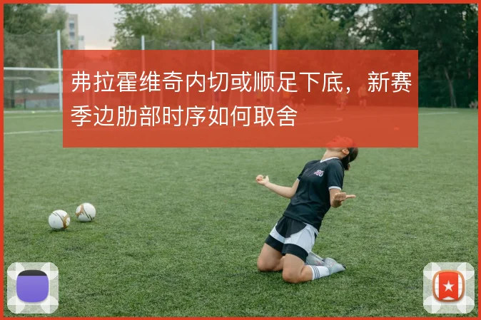 弗拉霍维奇内切或顺足下底，新赛季边肋部时序如何取舍