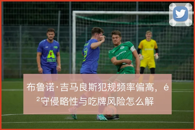 布鲁诺·吉马良斯犯规频率偏高，防守侵略性与吃牌风险怎么解
