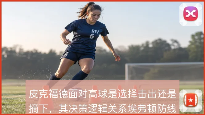 皮克福德面对高球是选择击出还是摘下,其决策逻辑关系埃弗顿防线稳定