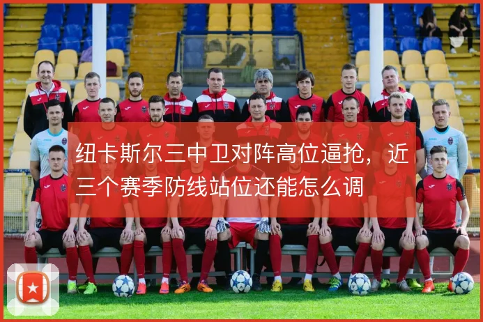 纽卡斯尔三中卫对阵高位逼抢,近三个赛季防线站位还能怎么调