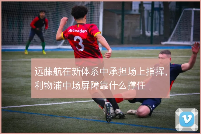 远藤航在新体系中承担场上指挥，利物浦中场屏障靠什么撑住