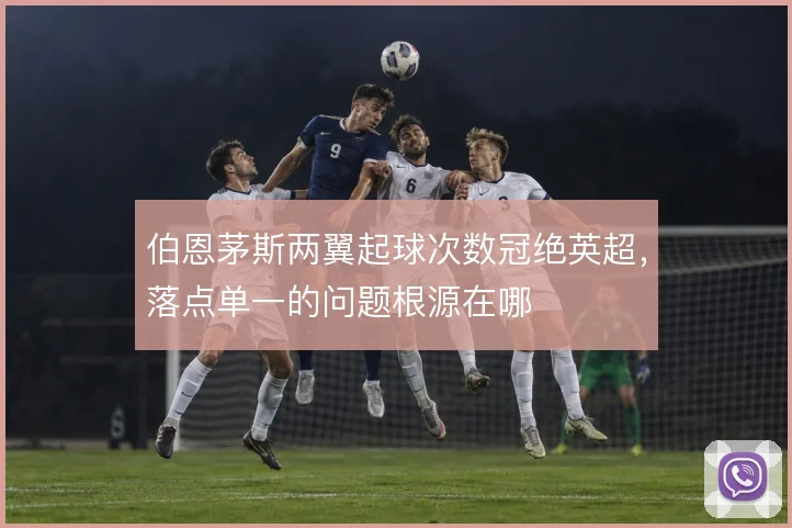 伯恩茅斯两翼起球次数冠绝英超，落点单一的问题根源在哪