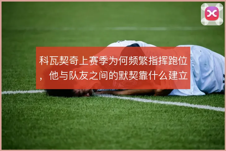 科瓦契奇上赛季为何频繁指挥跑位,他与队友之间的默契靠什么建立