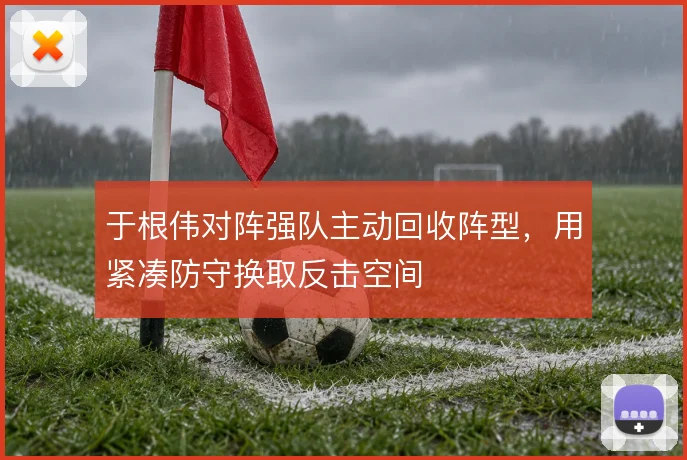 于根伟对阵强队主动回收阵型，用紧凑防守换取反击空间