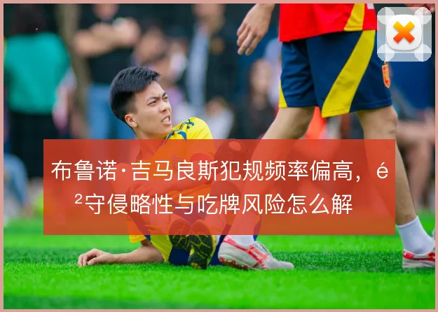 布鲁诺·吉马良斯犯规频率偏高,防守侵略性与吃牌风险怎么解