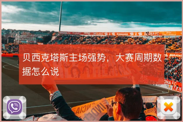贝西克塔斯主场强势，大赛周期数据怎么说