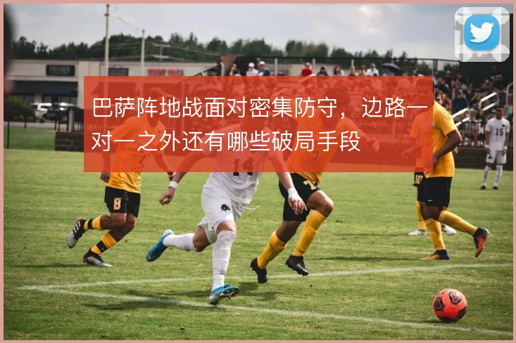 巴萨阵地战面对密集防守，边路一对一之外还有哪些破局手段