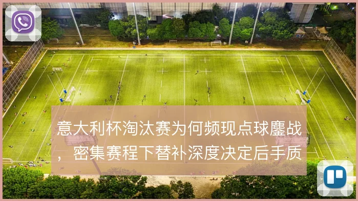 意大利杯淘汰赛为何频现点球鏖战,密集赛程下替补深度决定后手质量