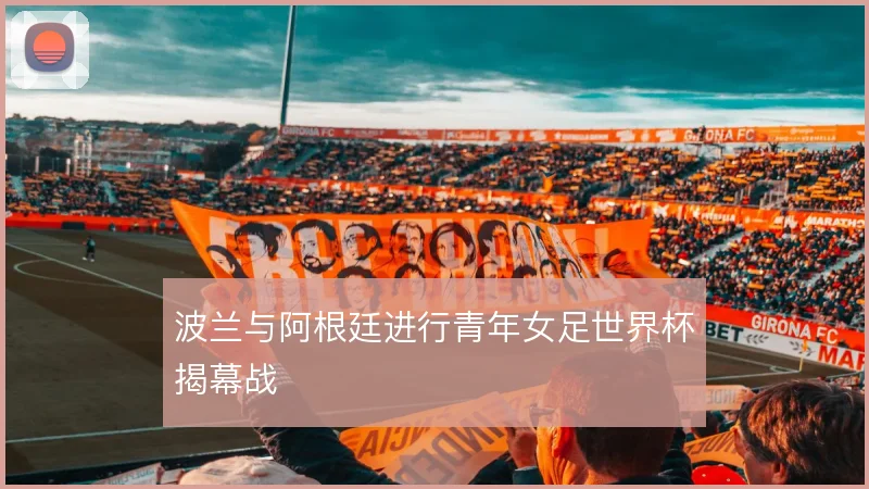 波兰与阿根廷进行青年女足世界杯揭幕战
