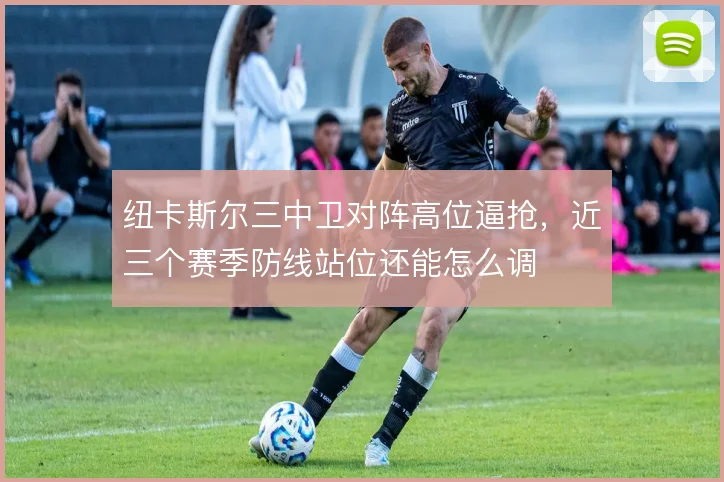 纽卡斯尔三中卫对阵高位逼抢，近三个赛季防线站位还能怎么调