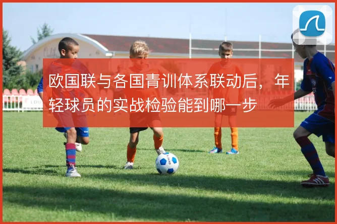 欧国联与各国青训体系联动后,年轻球员的实战检验能到哪一步