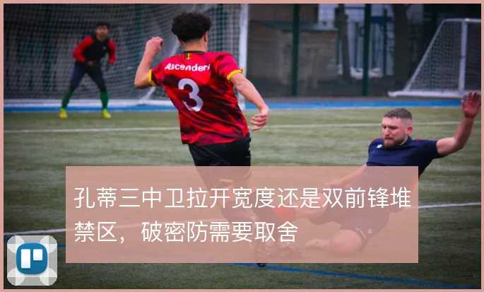 孔蒂三中卫拉开宽度还是双前锋堆禁区,破密防需要取舍
