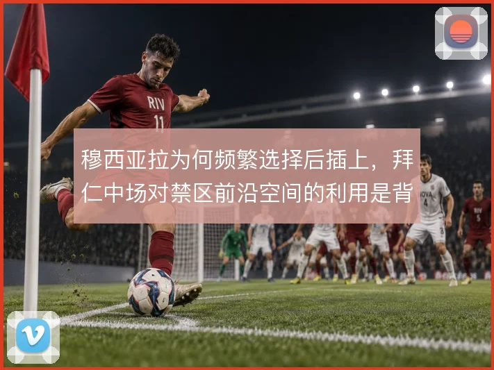 穆西亚拉为何频繁选择后插上，拜仁中场对禁区前沿空间的利用是背后逻辑