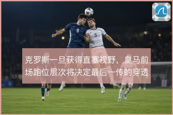 克罗斯一旦获得直塞视野,皇马前场跑位层次将决定最后一传的穿透力
