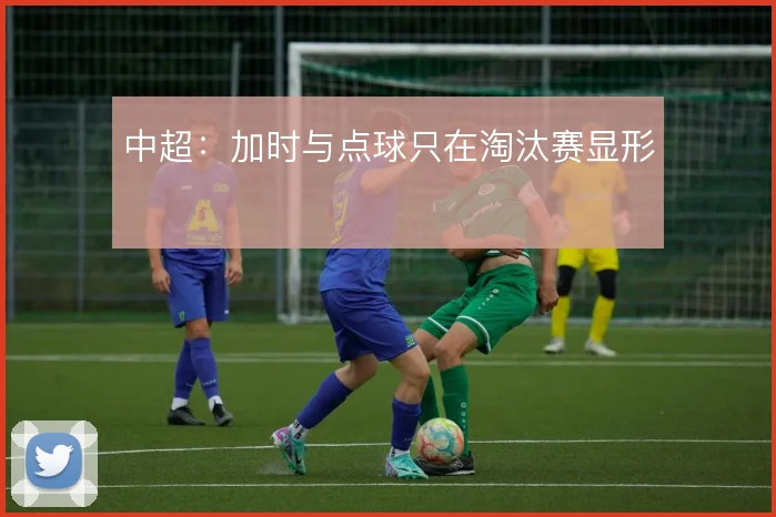 中超：加时与点球只在淘汰赛显形