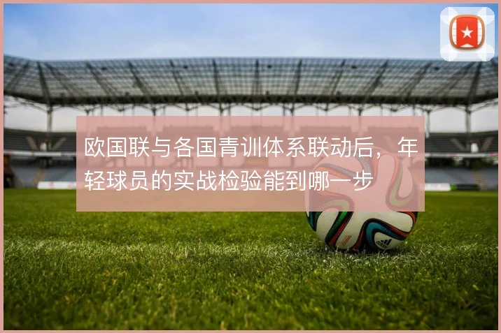 欧国联与各国青训体系联动后,年轻球员的实战检验能到哪一步
