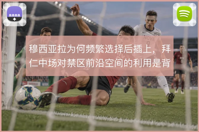 穆西亚拉为何频繁选择后插上，拜仁中场对禁区前沿空间的利用是背后逻辑