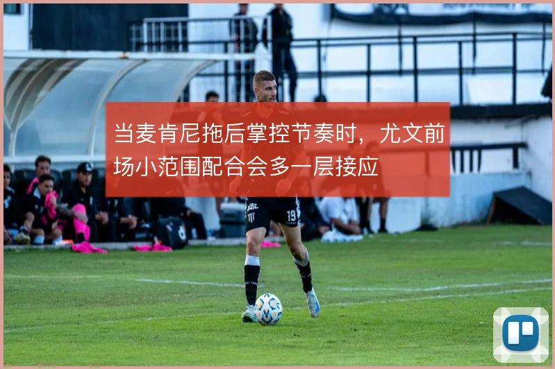 当麦肯尼拖后掌控节奏时,尤文前场小范围配合会多一层接应