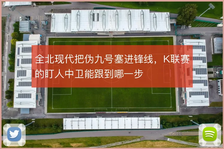 全北现代把伪九号塞进锋线，K联赛的盯人中卫能跟到哪一步